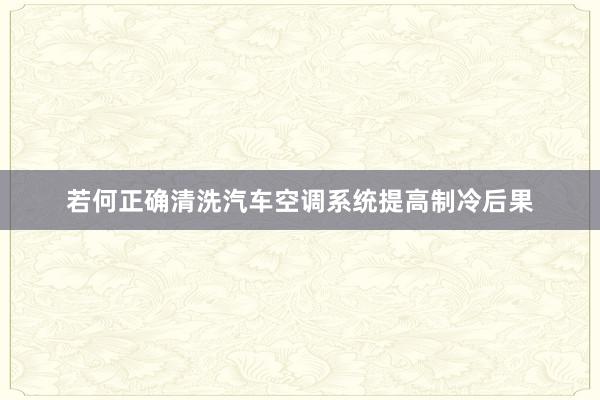 若何正确清洗汽车空调系统提高制冷后果